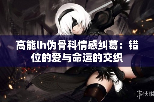 高能lh伪骨科情感纠葛：错位的爱与命运的交织