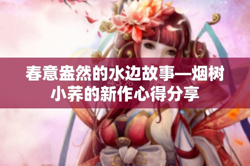 春意盎然的水边故事—烟树小荞的新作心得分享