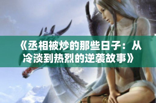 《丞相被炒的那些日子：从冷淡到热烈的逆袭故事》