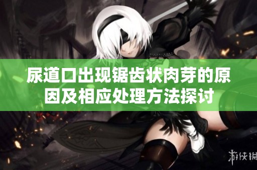 尿道口出现锯齿状肉芽的原因及相应处理方法探讨