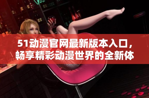 51动漫官网最新版本入口，畅享精彩动漫世界的全新体验