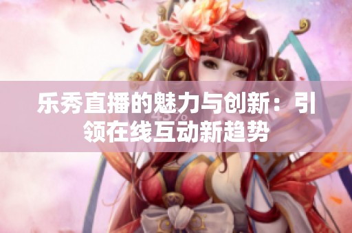乐秀直播的魅力与创新：引领在线互动新趋势