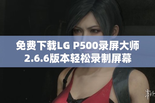 免费下载LG P500录屏大师2.6.6版本轻松录制屏幕