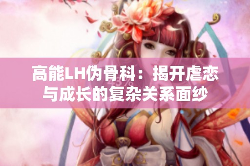 高能LH伪骨科：揭开虐恋与成长的复杂关系面纱