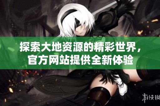 探索大地资源的精彩世界，官方网站提供全新体验