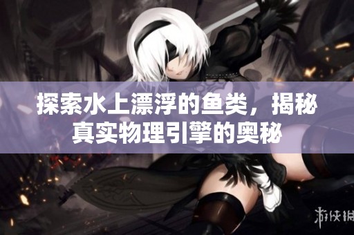探索水上漂浮的鱼类，揭秘真实物理引擎的奥秘