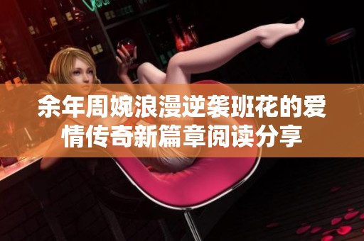 余年周婉浪漫逆袭班花的爱情传奇新篇章阅读分享